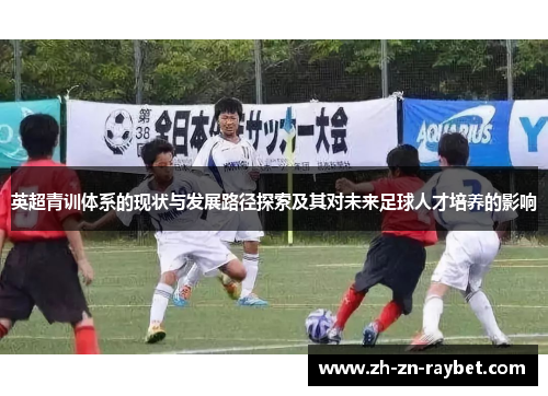 英超青训体系的现状与发展路径探索及其对未来足球人才培养的影响 英超青训体系的现状与发展路径探索及其对未来足球人才培养的影响