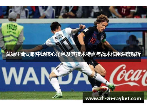 莫德里奇司职中场核心角色及其技术特点与战术作用深度解析 莫德里奇司职中场核心角色及其技术特点与战术作用深度解析