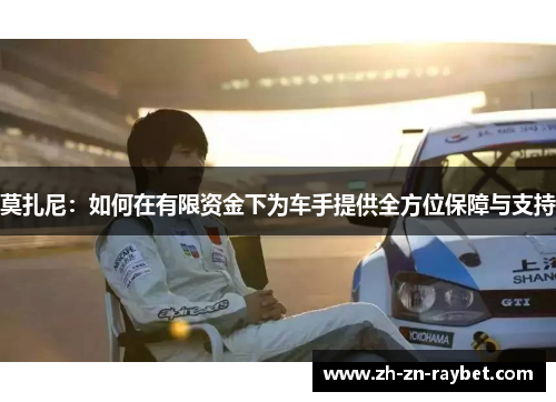 莫扎尼:如何在有限资金下为车手提供全方位保障与支持 莫扎尼:如何在有限资金下为车手提供全方位保障与支持