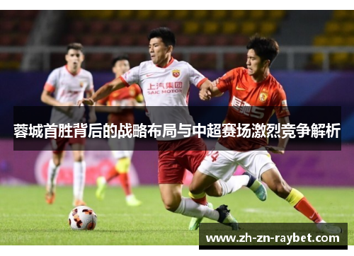 蓉城首胜背后的战略布局与中超赛场激烈竞争解析 蓉城首胜背后的战略布局与中超赛场激烈竞争解析