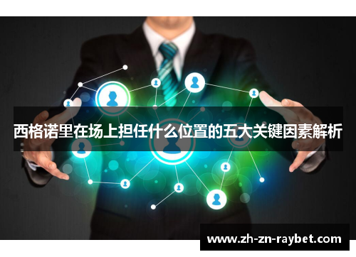 西格诺里在场上担任什么位置的五大关键因素解析 西格诺里在场上担任什么位置的五大关键因素解析