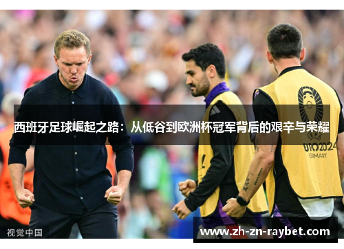 西班牙足球崛起之路：从低谷到欧洲杯冠军背后的艰辛与荣耀