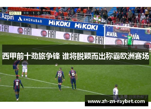 西甲前十劲旅争锋 谁将脱颖而出称霸欧洲赛场 西甲前十劲旅争锋 谁将脱颖而出称霸欧洲赛场