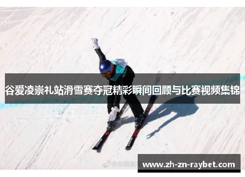 谷爱凌崇礼站滑雪赛夺冠精彩瞬间回顾与比赛视频集锦 谷爱凌崇礼站滑雪赛夺冠精彩瞬间回顾与比赛视频集锦