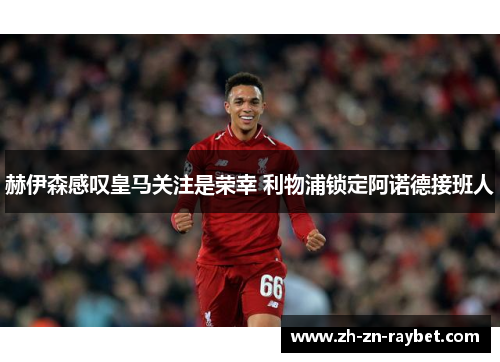 赫伊森感叹皇马关注是荣幸 利物浦锁定阿诺德接班人 赫伊森感叹皇马关注是荣幸 利物浦锁定阿诺德接班人