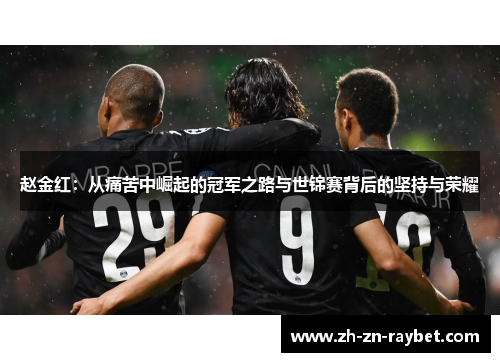 赵金红:从痛苦中崛起的冠军之路与世锦赛背后的坚持与荣耀 赵金红:从痛苦中崛起的冠军之路与世锦赛背后的坚持与荣耀