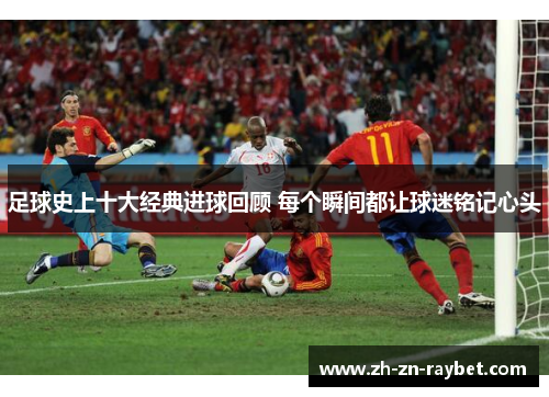 足球史上十大经典进球回顾 每个瞬间都让球迷铭记心头 足球史上十大经典进球回顾 每个瞬间都让球迷铭记心头