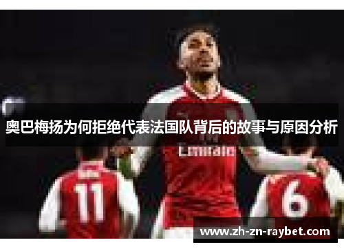 奥巴梅扬为何拒绝代表法国队背后的故事与原因分析 奥巴梅扬为何拒绝代表法国队背后的故事与原因分析