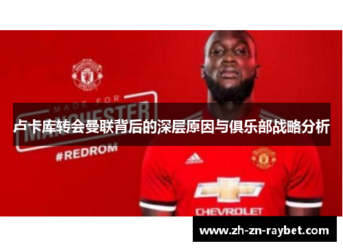 卢卡库转会曼联背后的深层原因与俱乐部战略分析 卢卡库转会曼联背后的深层原因与俱乐部战略分析