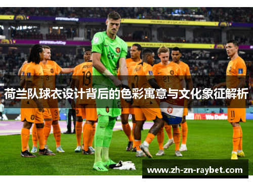 荷兰队球衣设计背后的色彩寓意与文化象征解析 荷兰队球衣设计背后的色彩寓意与文化象征解析