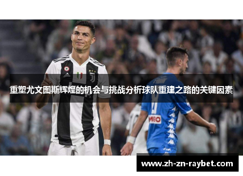 重塑尤文图斯辉煌的机会与挑战分析球队重建之路的关键因素 重塑尤文图斯辉煌的机会与挑战分析球队重建之路的关键因素