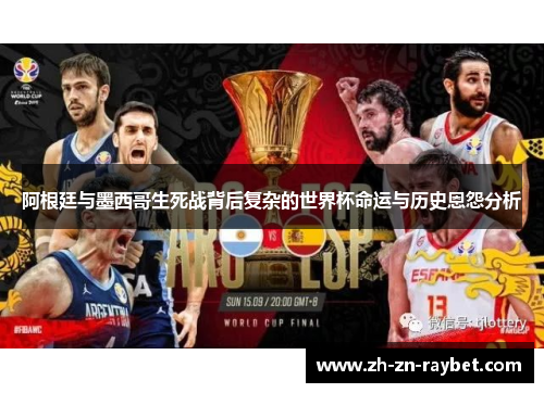 阿根廷与墨西哥生死战背后复杂的世界杯命运与历史恩怨分析 阿根廷与墨西哥生死战背后复杂的世界杯命运与历史恩怨分析
