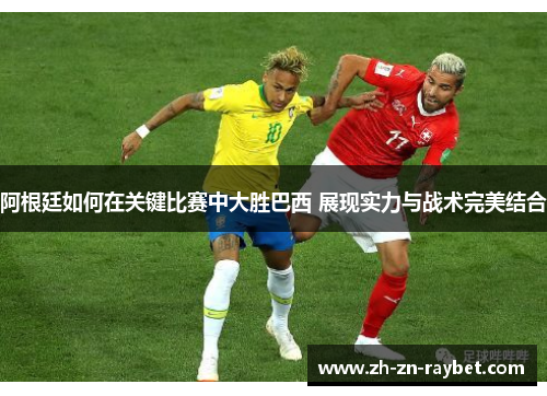 阿根廷如何在关键比赛中大胜巴西 展现实力与战术完美结合 阿根廷如何在关键比赛中大胜巴西 展现实力与战术完美结合