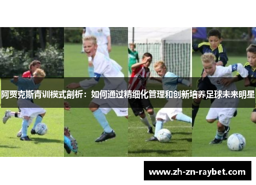 阿贾克斯青训模式剖析:如何通过精细化管理和创新培养足球未来明星 阿贾克斯青训模式剖析:如何通过精细化管理和创新培养足球未来明星