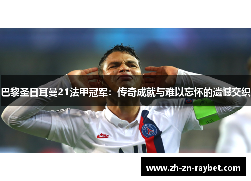 巴黎圣日耳曼21法甲冠军:传奇成就与难以忘怀的遗憾交织 巴黎圣日耳曼21法甲冠军:传奇成就与难以忘怀的遗憾交织