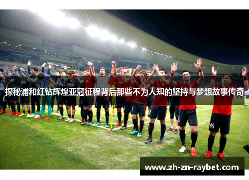 探秘浦和红钻辉煌亚冠征程背后那些不为人知的坚持与梦想故事传奇 探秘浦和红钻辉煌亚冠征程背后那些不为人知的坚持与梦想故事传奇