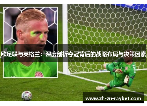 欧足联与英格兰:深度剖析夺冠背后的战略布局与决策因素 欧足联与英格兰:深度剖析夺冠背后的战略布局与决策因素