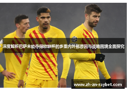 深度解析巴萨未能夺得欧联杯的多重内外部原因与战略困境全面探究 深度解析巴萨未能夺得欧联杯的多重内外部原因与战略困境全面探究