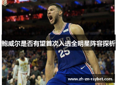 鲍威尔是否有望首次入选全明星阵容探析