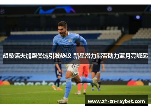 胡桑诺夫加盟曼城引发热议 新星潜力能否助力蓝月亮崛起 胡桑诺夫加盟曼城引发热议 新星潜力能否助力蓝月亮崛起