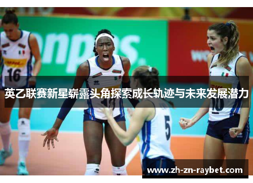 英乙联赛新星崭露头角探索成长轨迹与未来发展潜力 英乙联赛新星崭露头角探索成长轨迹与未来发展潜力