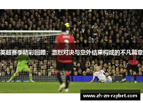 英超赛季精彩回顾:激烈对决与意外结果构成的不凡篇章 英超赛季精彩回顾:激烈对决与意外结果构成的不凡篇章