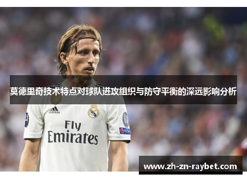 莫德里奇技术特点对球队进攻组织与防守平衡的深远影响分析 莫德里奇技术特点对球队进攻组织与防守平衡的深远影响分析