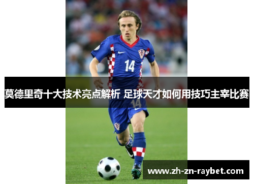 莫德里奇十大技术亮点解析 足球天才如何用技巧主宰比赛 莫德里奇十大技术亮点解析 足球天才如何用技巧主宰比赛