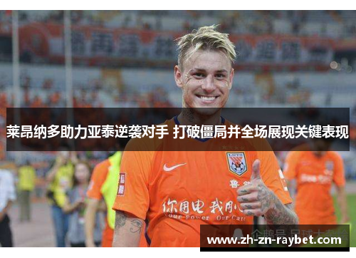 莱昂纳多助力亚泰逆袭对手 打破僵局并全场展现关键表现 莱昂纳多助力亚泰逆袭对手 打破僵局并全场展现关键表现