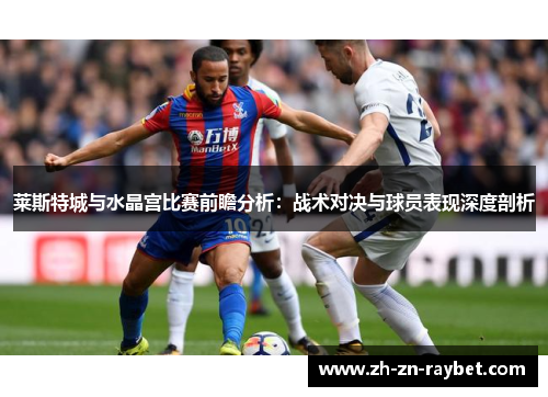 莱斯特城与水晶宫比赛前瞻分析:战术对决与球员表现深度剖析 莱斯特城与水晶宫比赛前瞻分析:战术对决与球员表现深度剖析