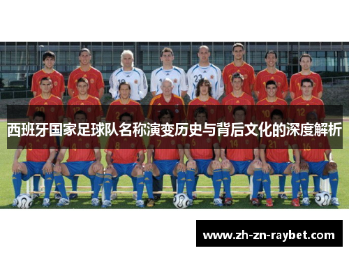 西班牙国家足球队名称演变历史与背后文化的深度解析