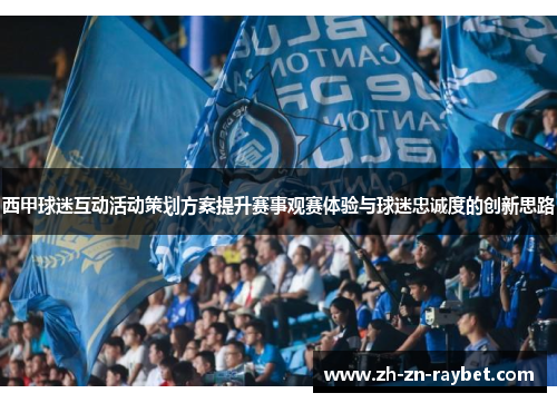 西甲球迷互动活动策划方案提升赛事观赛体验与球迷忠诚度的创新思路 西甲球迷互动活动策划方案提升赛事观赛体验与球迷忠诚度的创新思路