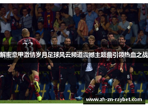 解密意甲激情岁月足球风云频道震撼主题曲引领热血之战 解密意甲激情岁月足球风云频道震撼主题曲引领热血之战
