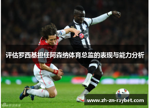 评估罗西基担任阿森纳体育总监的表现与能力分析 评估罗西基担任阿森纳体育总监的表现与能力分析