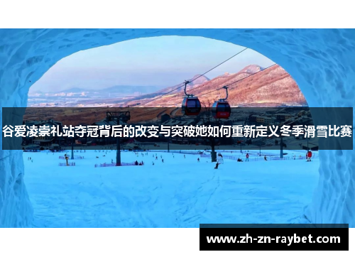 谷爱凌崇礼站夺冠背后的改变与突破她如何重新定义冬季滑雪比赛