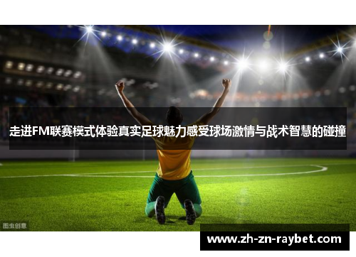 走进FM联赛模式体验真实足球魅力感受球场激情与战术智慧的碰撞 走进FM联赛模式体验真实足球魅力感受球场激情与战术智慧的碰撞
