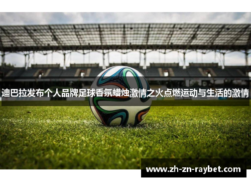 迪巴拉发布个人品牌足球香氛蜡烛激情之火点燃运动与生活的激情 迪巴拉发布个人品牌足球香氛蜡烛激情之火点燃运动与生活的激情