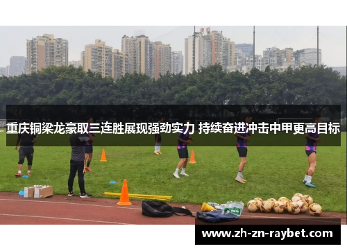 重庆铜梁龙豪取三连胜展现强劲实力 持续奋进冲击中甲更高目标 重庆铜梁龙豪取三连胜展现强劲实力 持续奋进冲击中甲更高目标