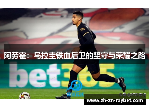 阿劳霍:乌拉圭铁血后卫的坚守与荣耀之路 阿劳霍:乌拉圭铁血后卫的坚守与荣耀之路