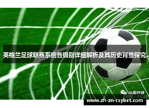 英格兰足球联赛系统各级别详细解析及其历史背景探究 英格兰足球联赛系统各级别详细解析及其历史背景探究