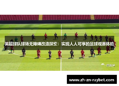 英超球队球场无障碍改造探索:实现人人可享的足球观赛体验 英超球队球场无障碍改造探索:实现人人可享的足球观赛体验
