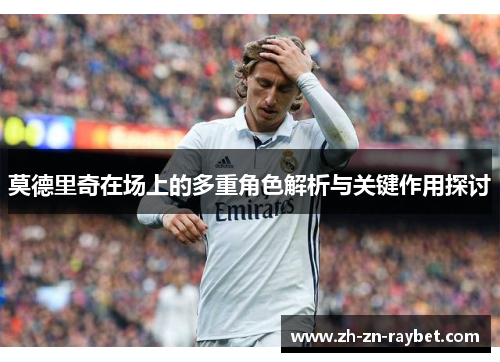 莫德里奇在场上的多重角色解析与关键作用探讨 莫德里奇在场上的多重角色解析与关键作用探讨