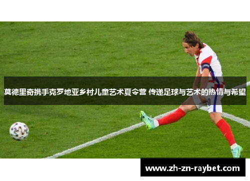 莫德里奇携手克罗地亚乡村儿童艺术夏令营 传递足球与艺术的热情与希望 莫德里奇携手克罗地亚乡村儿童艺术夏令营 传递足球与艺术的热情与希望