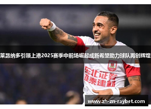 莱昂纳多引领上港2025赛季中前场崛起成新希望助力球队再创辉煌