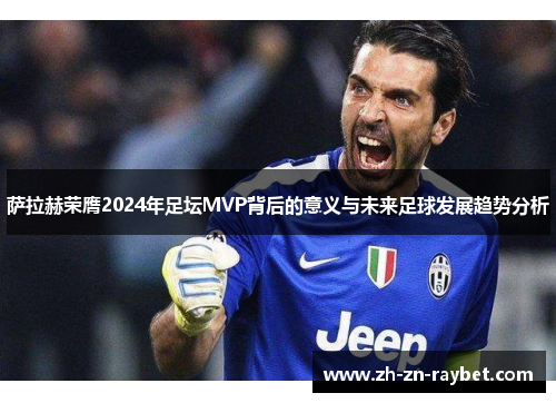 萨拉赫荣膺2024年足坛MVP背后的意义与未来足球发展趋势分析 萨拉赫荣膺2024年足坛MVP背后的意义与未来足球发展趋势分析