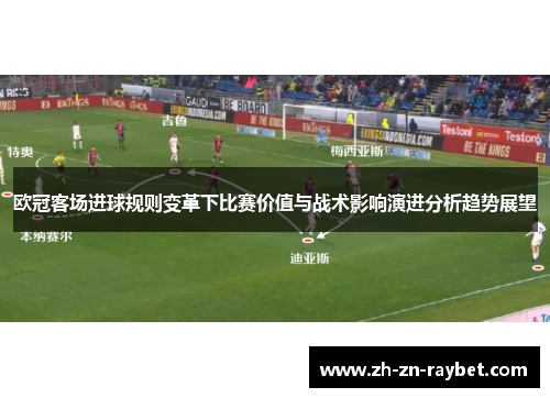 欧冠客场进球规则变革下比赛价值与战术影响演进分析趋势展望