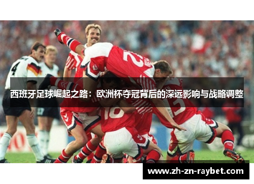 西班牙足球崛起之路：欧洲杯夺冠背后的深远影响与战略调整