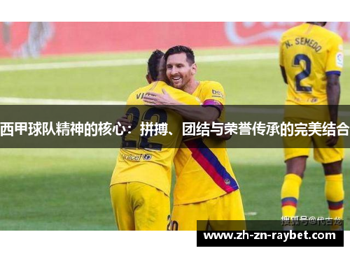 西甲球队精神的核心:拼搏、团结与荣誉传承的完美结合 西甲球队精神的核心:拼搏、团结与荣誉传承的完美结合