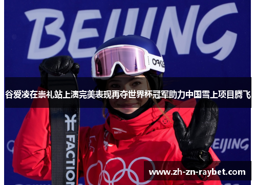 谷爱凌在崇礼站上演完美表现再夺世界杯冠军助力中国雪上项目腾飞