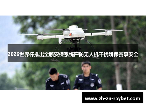 2026世界杯推出全新安保系统严防无人机干扰确保赛事安全